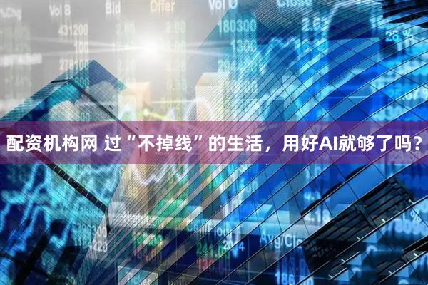 配资机构网 过“不掉线”的生活，用好AI就够了吗？