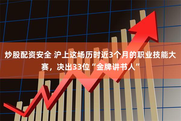 炒股配资安全 沪上这场历时近3个月的职业技能大赛，决出33位“金牌讲书人”