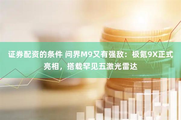 证券配资的条件 问界M9又有强敌：极氪9X正式亮相，搭载罕见五激光雷达