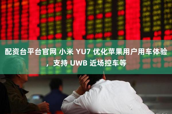 配资台平台官网 小米 YU7 优化苹果用户用车体验，支持 UWB 近场控车等