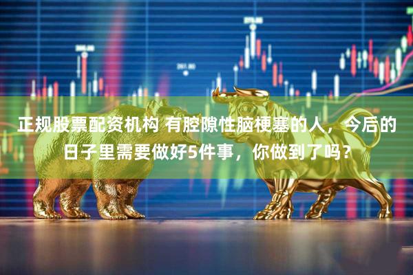 正规股票配资机构 有腔隙性脑梗塞的人，今后的日子里需要做好5件事，你做到了吗？