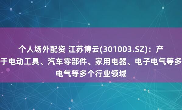 个人场外配资 江苏博云(301003.SZ)：产品广泛运用于电动工具、汽车零部件、家用电器、电子电气等多个行业领域