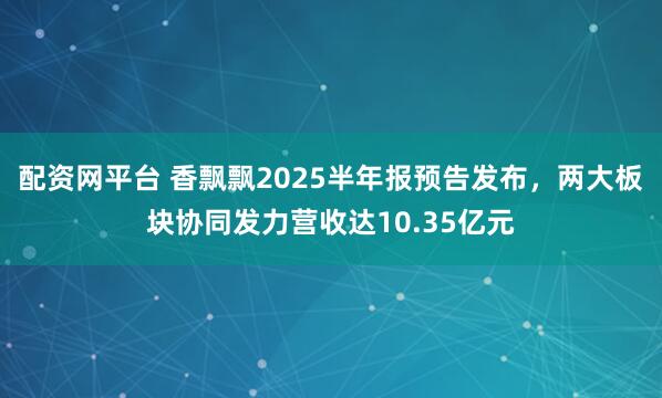 配资网平台 香飘飘2025半年报预告发布，两大板块协同发力营收达10.35亿元