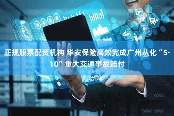正规股票配资机构 华安保险高效完成广州从化“5·10”重大交通事故赔付