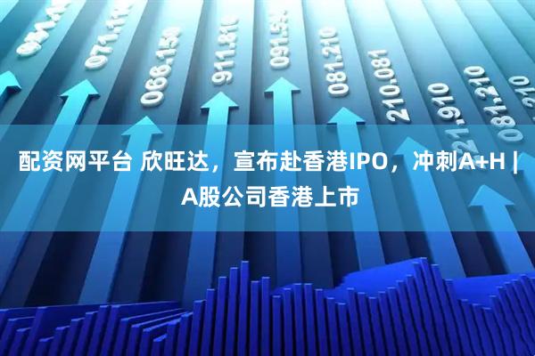 配资网平台 欣旺达，宣布赴香港IPO，冲刺A+H | A股公司香港上市