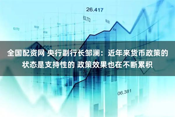 全国配资网 央行副行长邹澜：近年来货币政策的状态是支持性的 政策效果也在不断累积