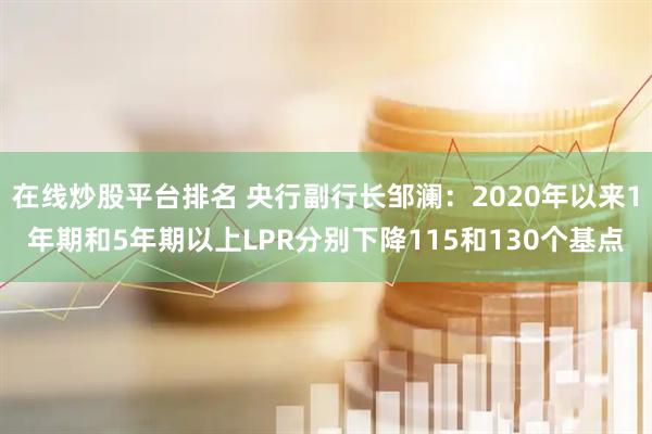 在线炒股平台排名 央行副行长邹澜：2020年以来1年期和5年期以上LPR分别下降115和130个基点