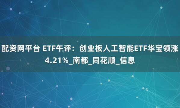 配资网平台 ETF午评：创业板人工智能ETF华宝领涨4.21%_南都_同花顺_信息