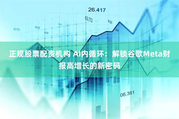正规股票配资机构 AI内循环：解锁谷歌Meta财报高增长的新密码