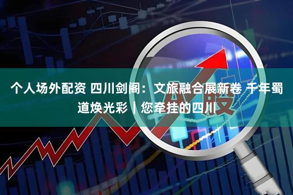个人场外配资 四川剑阁：文旅融合展新卷 千年蜀道焕光彩｜您牵挂的四川