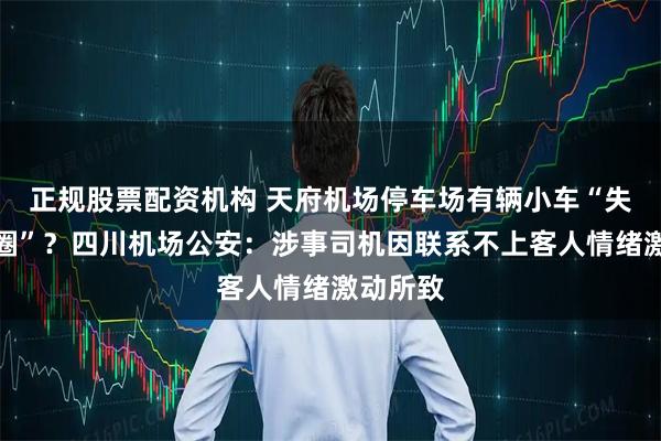 正规股票配资机构 天府机场停车场有辆小车“失控转圈圈”？四川机场公安：涉事司机因联系不上客人情绪激动所致
