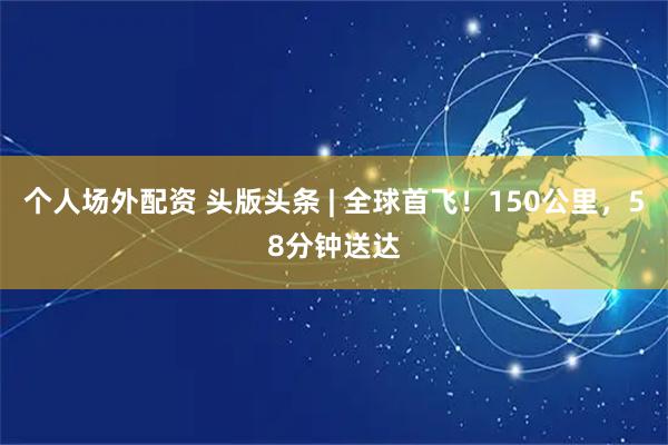 个人场外配资 头版头条 | 全球首飞！150公里，58分钟送达