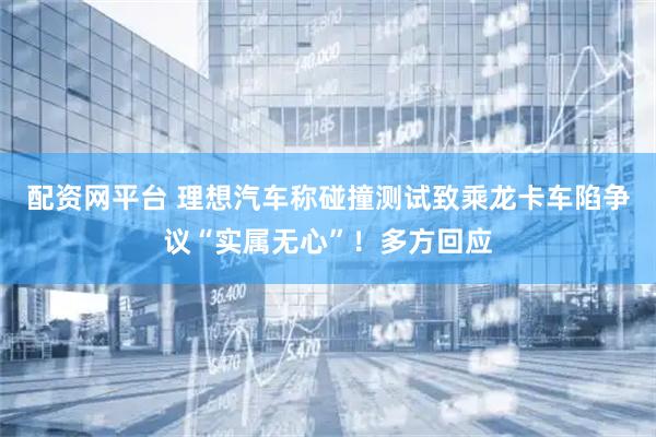 配资网平台 理想汽车称碰撞测试致乘龙卡车陷争议“实属无心”！多方回应