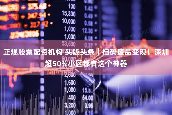 正规股票配资机构 头版头条｜扫码废品变现！深圳超50%小区都有这个神器