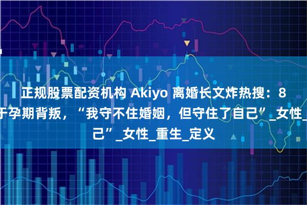正规股票配资机构 Akiyo 离婚长文炸热搜：8 年婚姻碎于孕期背叛，“我守不住婚姻，但守住了自己”_女性_重生_定义