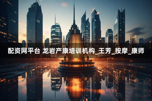 配资网平台 龙岩产康培训机构_王芳_按摩_康师