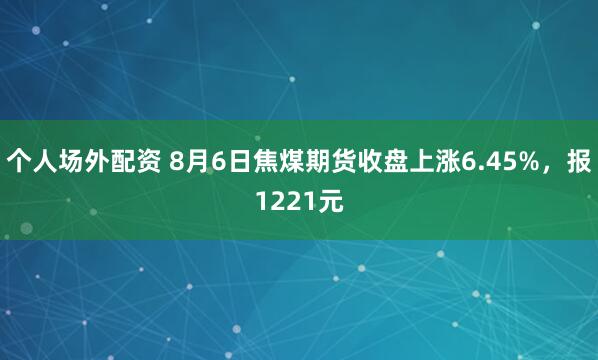 个人场外配资 8月6日焦煤期货收盘上涨6.45%，报1221元