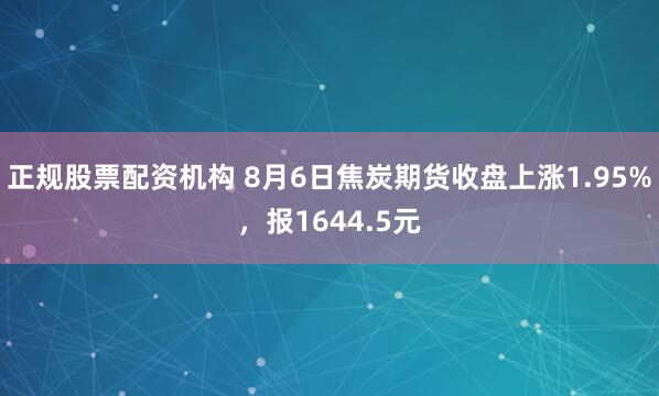 正规股票配资机构 8月6日焦炭期货收盘上涨1.95%，报1644.5元