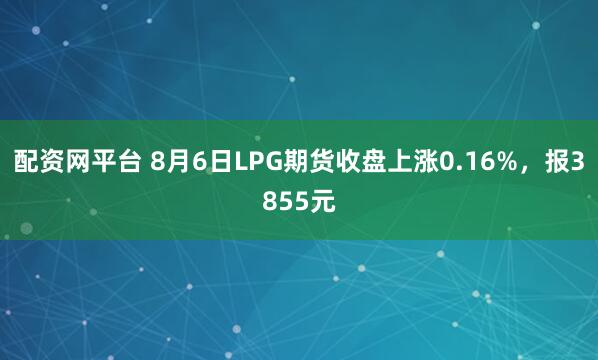 配资网平台 8月6日LPG期货收盘上涨0.16%，报3855元