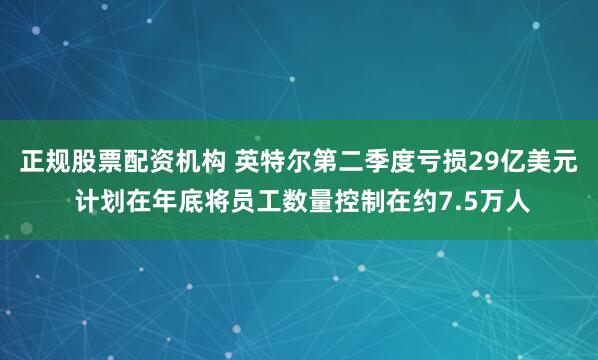 正规股票配资机构 英特尔第二季度亏损29亿美元 计划在年底将员工数量控制在约7.5万人