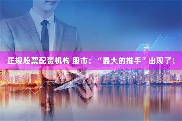 正规股票配资机构 股市：“最大的推手”出现了！
