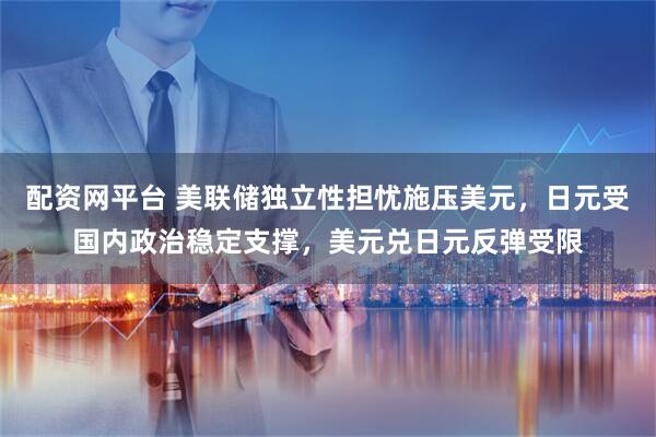 配资网平台 美联储独立性担忧施压美元，日元受国内政治稳定支撑，美元兑日元反弹受限