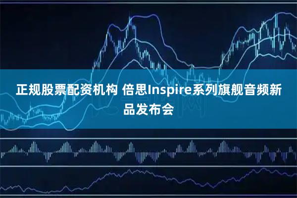 正规股票配资机构 倍思Inspire系列旗舰音频新品发布会