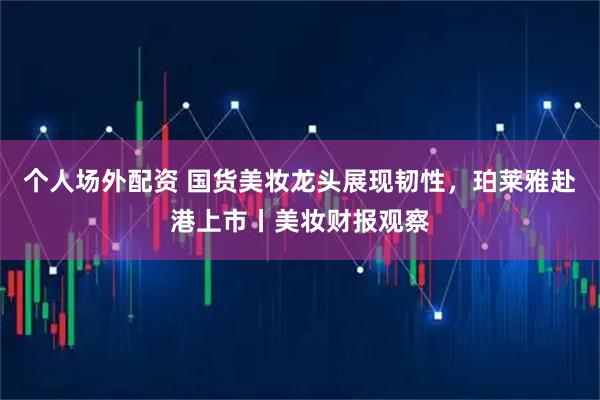 个人场外配资 国货美妆龙头展现韧性，珀莱雅赴港上市丨美妆财报观察