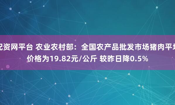 配资网平台 农业农村部：全国农产品批发市场猪肉平均价格为19.82元/公斤 较昨日降0.5%