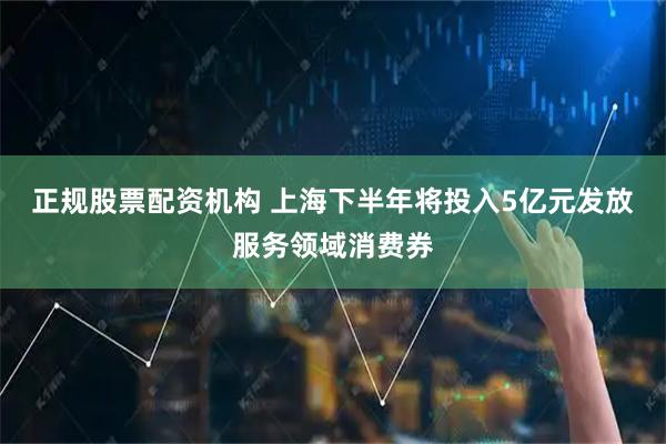 正规股票配资机构 上海下半年将投入5亿元发放服务领域消费券