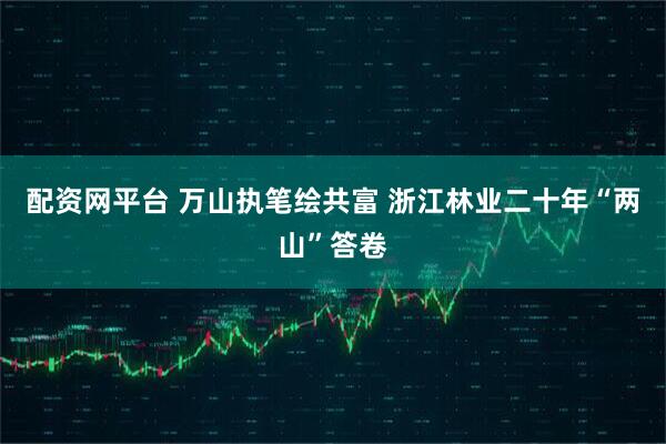 配资网平台 万山执笔绘共富 浙江林业二十年“两山”答卷