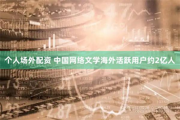 个人场外配资 中国网络文学海外活跃用户约2亿人