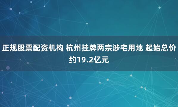 正规股票配资机构 杭州挂牌两宗涉宅用地 起始总价约19.2亿元