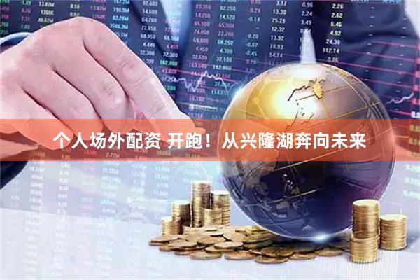 个人场外配资 开跑！从兴隆湖奔向未来