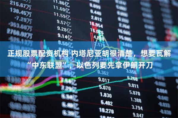 正规股票配资机构 内塔尼亚胡很清楚，想要瓦解“中东联盟”，以色列要先拿伊朗开刀