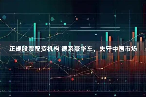 正规股票配资机构 德系豪华车，失守中国市场