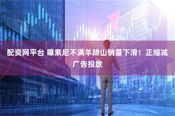 配资网平台 曝索尼不满羊蹄山销量下滑！正缩减广告投放
