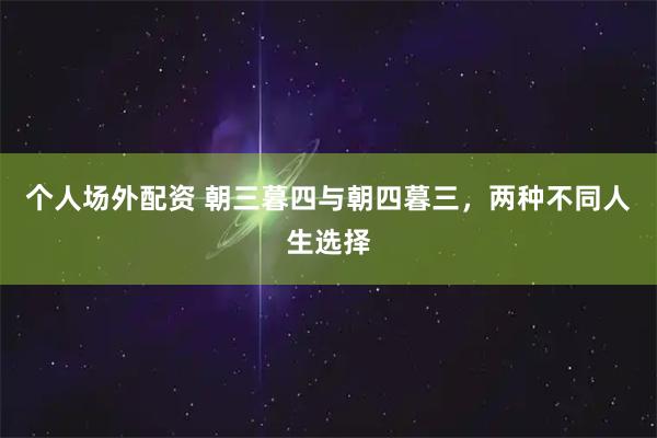 个人场外配资 朝三暮四与朝四暮三，两种不同人生选择