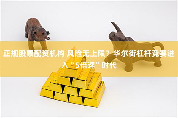 正规股票配资机构 风险无上限？华尔街杠杆竞赛进入“5倍速”时代