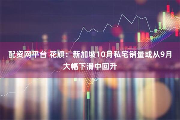 配资网平台 花旗：新加坡10月私宅销量或从9月大幅下滑中回升