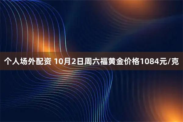 个人场外配资 10月2日周六福黄金价格1084元/克