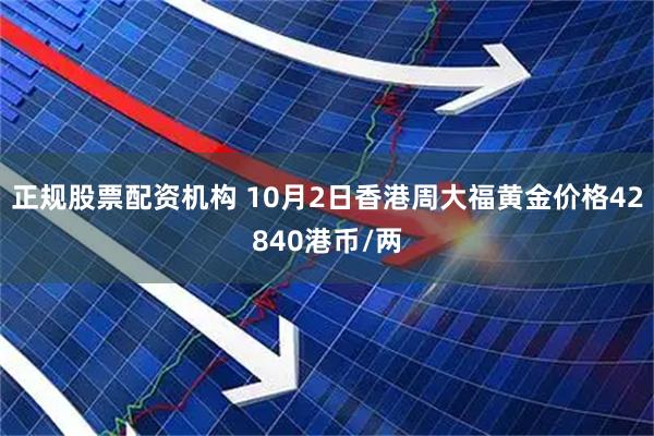 正规股票配资机构 10月2日香港周大福黄金价格42840港币/两