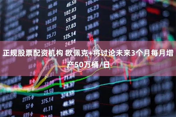 正规股票配资机构 欧佩克+将讨论未来3个月每月增产50万桶/日