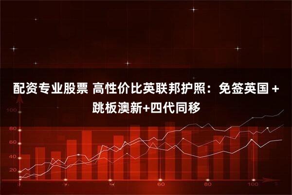 配资专业股票 高性价比英联邦护照：免签英国＋跳板澳新+四代同移