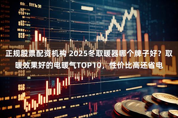 正规股票配资机构 2025冬取暖器哪个牌子好？取暖效果好的电暖气TOP10，性价比高还省电