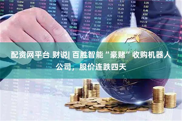 配资网平台 财说| 百胜智能“豪赌”收购机器人公司，股价连跌四天