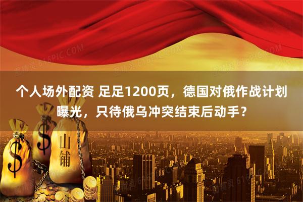 个人场外配资 足足1200页，德国对俄作战计划曝光，只待俄乌冲突结束后动手？