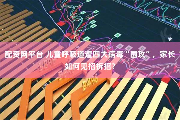 配资网平台 儿童呼吸道遭四大病毒“围攻”，家长如何见招拆招？