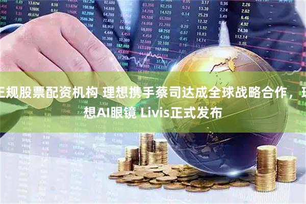正规股票配资机构 理想携手蔡司达成全球战略合作，理想AI眼镜 Livis正式发布