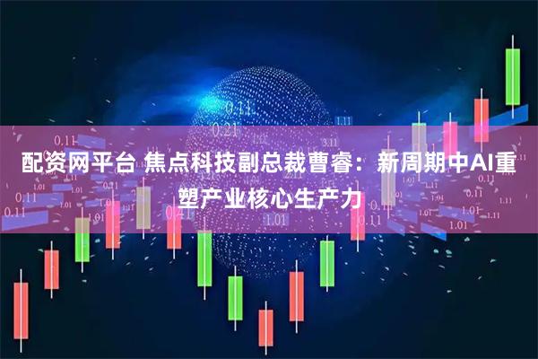 配资网平台 焦点科技副总裁曹睿：新周期中AI重塑产业核心生产力